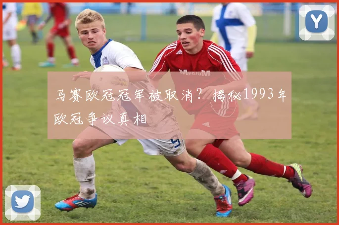 马赛欧冠冠军被取消？揭秘1993年欧冠争议真相