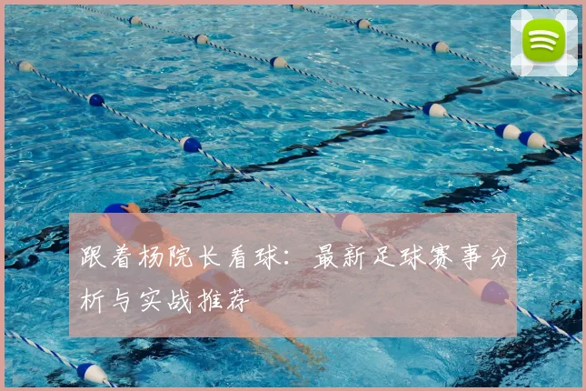 跟着杨院长看球:最新足球赛事分析与实战推荐
