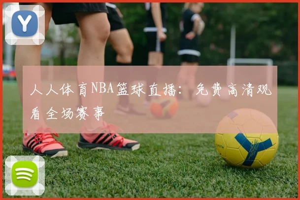 人人体育NBA篮球直播：免费高清观看全场赛事