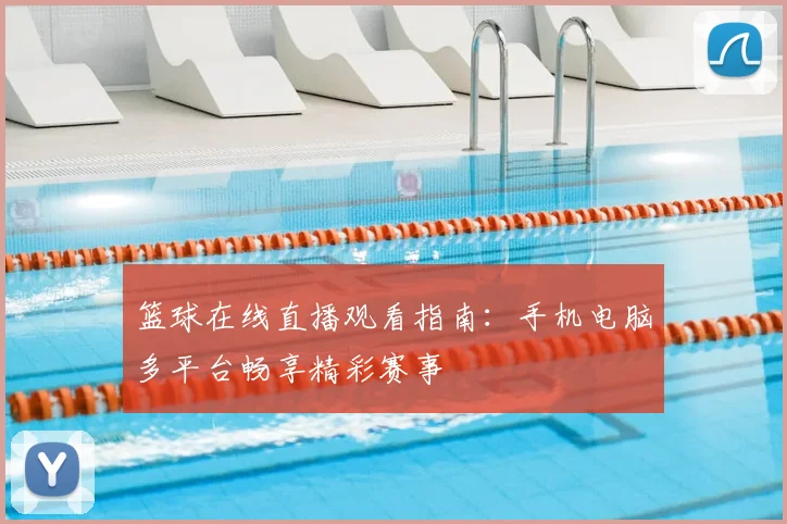 篮球在线直播观看指南:手机电脑多平台畅享精彩赛事