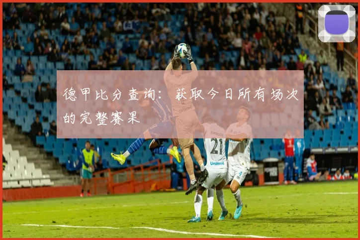 德甲比分查询：获取今日所有场次的完整赛果