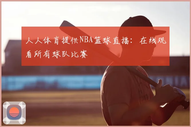 人人体育提供NBA篮球直播：在线观看所有球队比赛