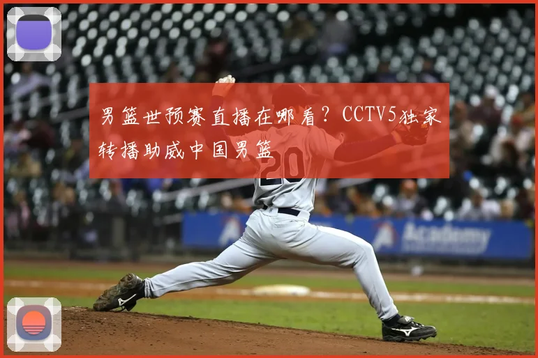 男篮世预赛直播在哪看？CCTV5独家转播助威中国男篮