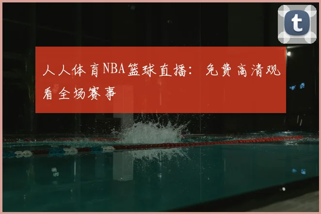 人人体育NBA篮球直播：免费高清观看全场赛事