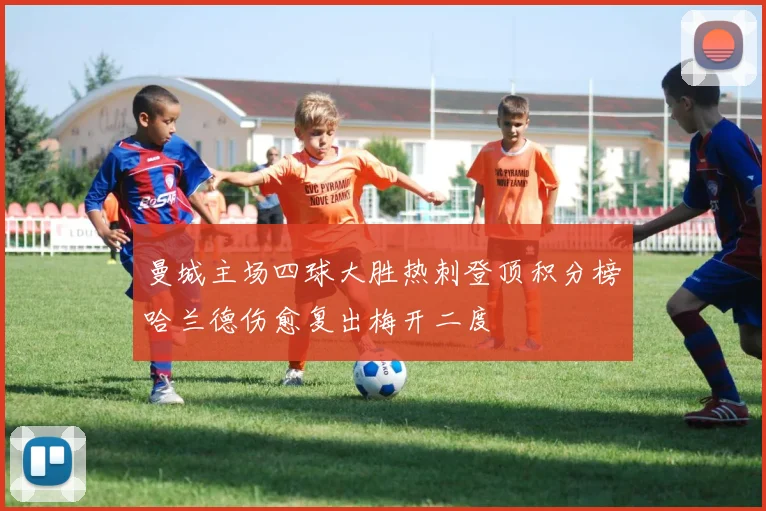 曼城主场四球大胜热刺登顶积分榜哈兰德伤愈复出梅开二度