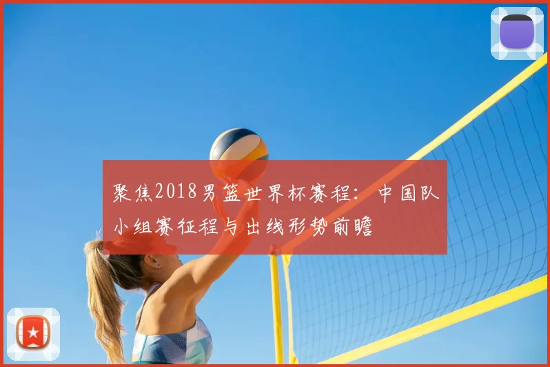 聚焦2018男篮世界杯赛程：中国队小组赛征程与出线形势前瞻