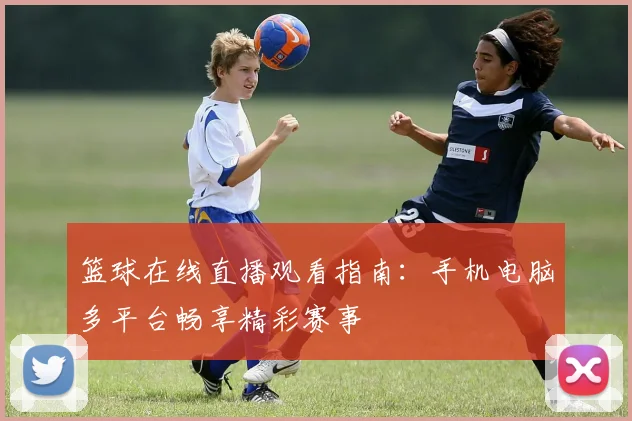 篮球在线直播观看指南:手机电脑多平台畅享精彩赛事