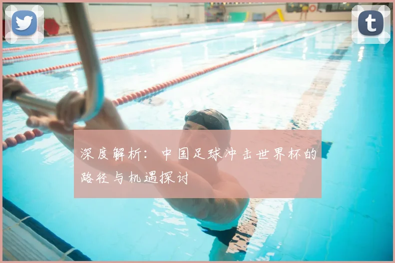 深度解析：中国足球冲击世界杯的路径与机遇探讨