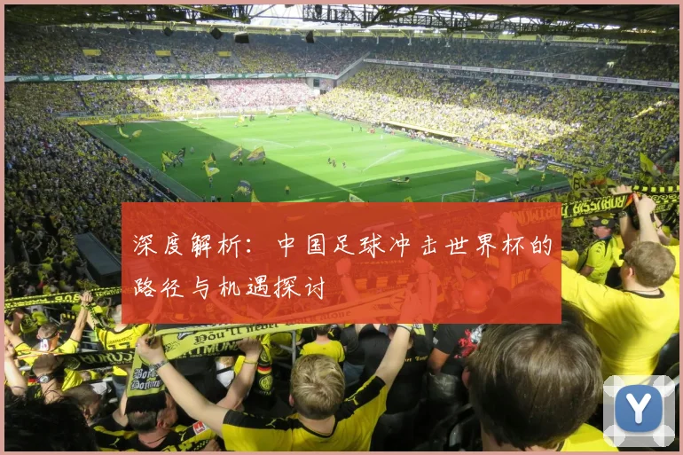 深度解析：中国足球冲击世界杯的路径与机遇探讨