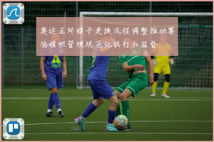 奥运五环旗子更换流程调整推动赛场旗帜管理规范化执行和监督