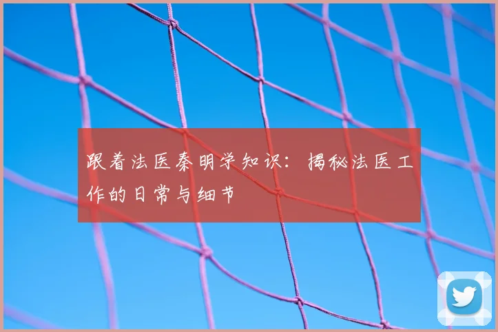 跟着法医秦明学知识:揭秘法医工作的日常与细节