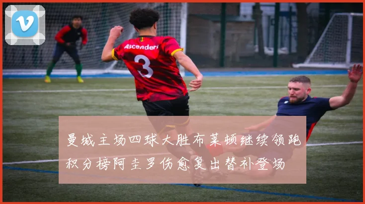 曼城主场四球大胜布莱顿继续领跑积分榜阿圭罗伤愈复出替补登场