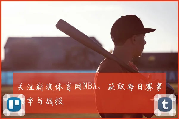 关注新浪体育网NBA，获取每日赛事精华与战报