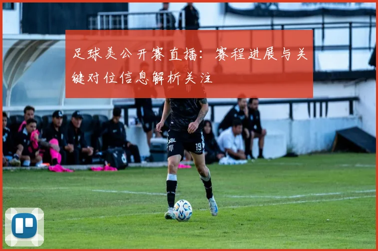 足球美公开赛直播：赛程进展与关键对位信息解析关注