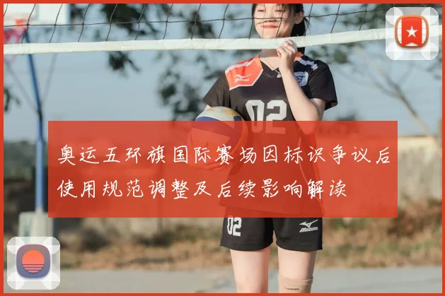 奥运五环旗国际赛场因标识争议后使用规范调整及后续影响解读