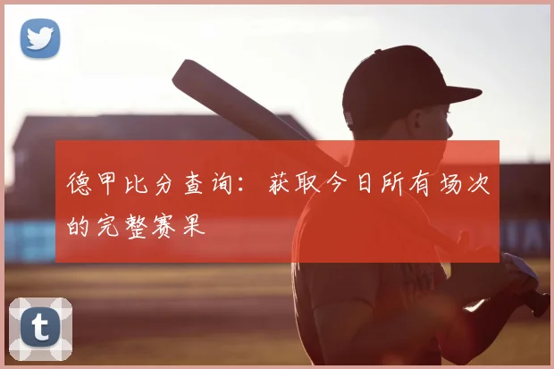 德甲比分查询:获取今日所有场次的完整赛果