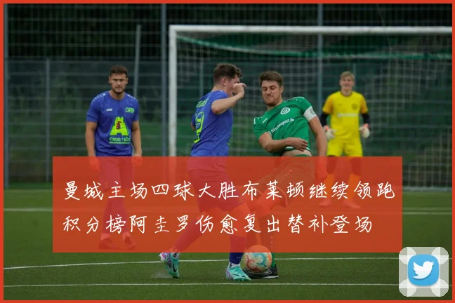 曼城主场四球大胜布莱顿继续领跑积分榜阿圭罗伤愈复出替补登场