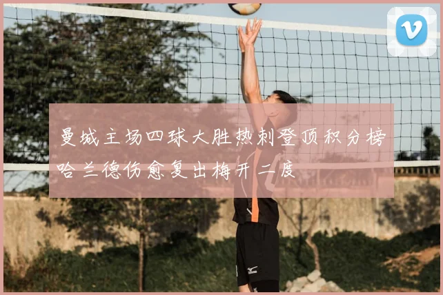 曼城主场四球大胜热刺登顶积分榜哈兰德伤愈复出梅开二度