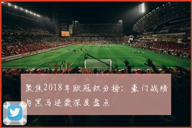 聚焦2018年欧冠积分榜：豪门战绩与黑马逆袭深度盘点
