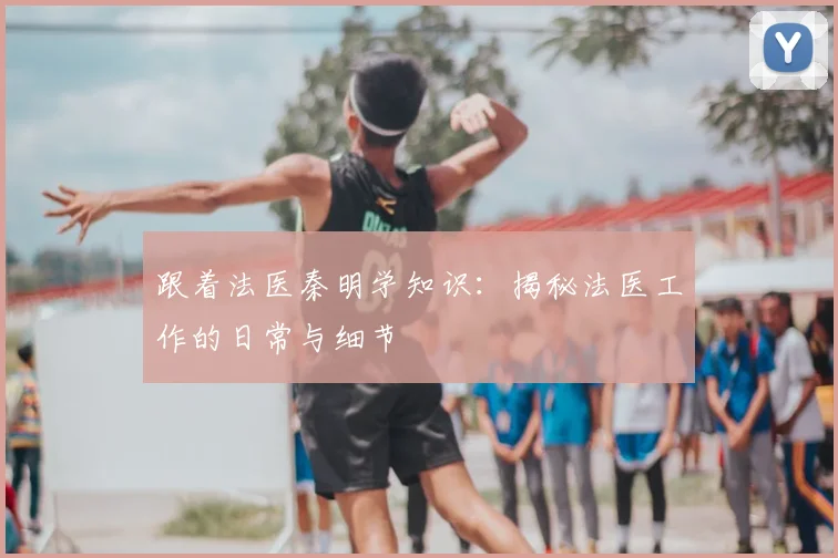 跟着法医秦明学知识:揭秘法医工作的日常与细节