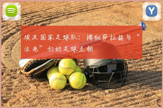 埃及国家足球队：揭秘萨拉赫与“法老”们的足球王朝