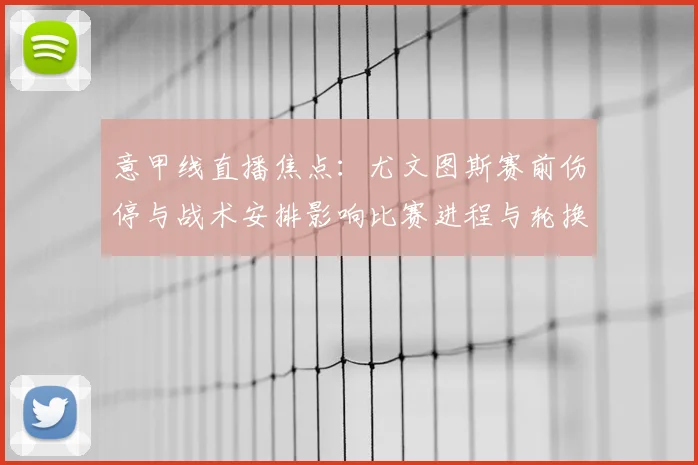 意甲线直播焦点：尤文图斯赛前伤停与战术安排影响比赛进程与轮换看点