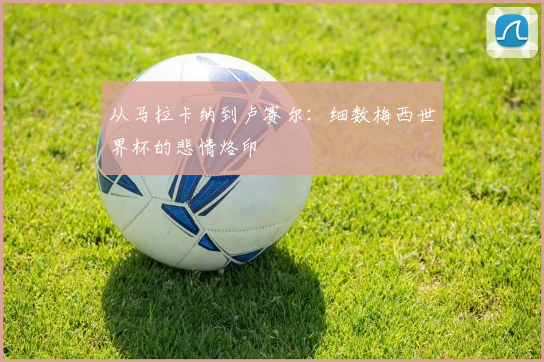 从马拉卡纳到卢赛尔：细数梅西世界杯的悲情烙印