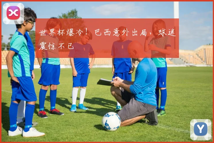 世界杯爆冷！巴西意外出局，球迷震惊不已