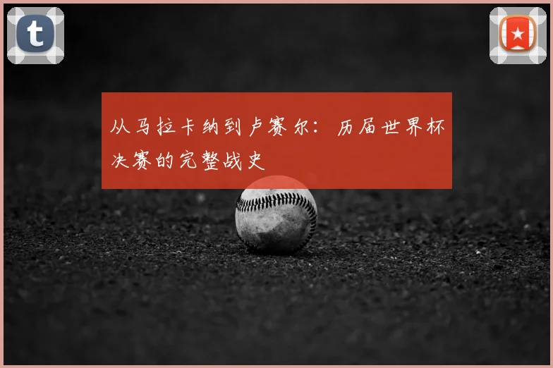 从马拉卡纳到卢赛尔：历届世界杯决赛的完整战史