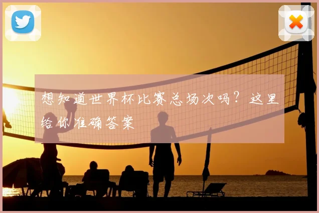 想知道世界杯比赛总场次吗？这里给你准确答案