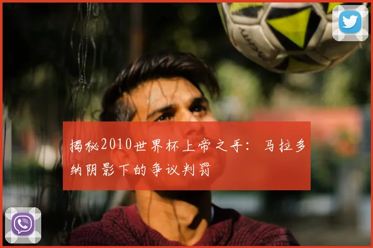 揭秘2010世界杯上帝之手:马拉多纳阴影下的争议判罚