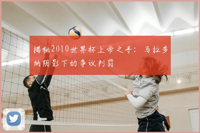 揭秘2010世界杯上帝之手:马拉多纳阴影下的争议判罚
