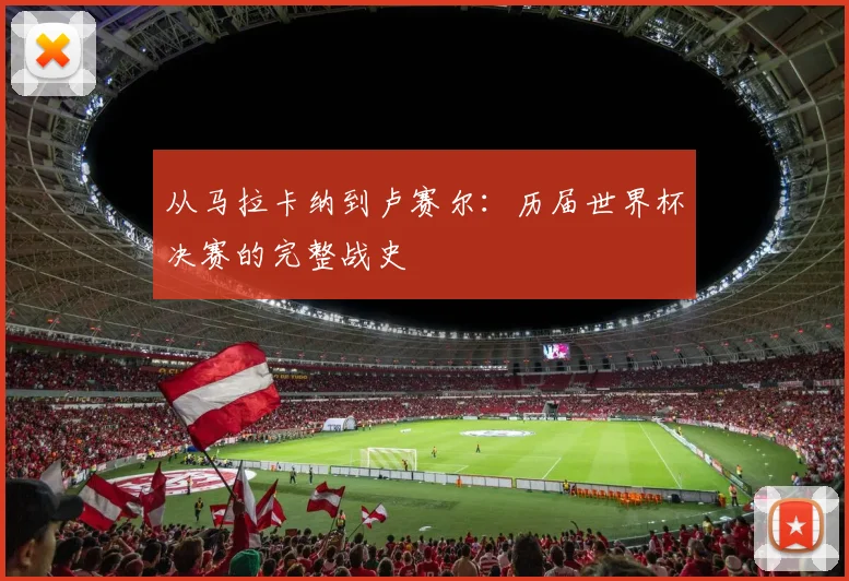 从马拉卡纳到卢赛尔：历届世界杯决赛的完整战史