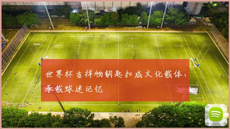 世界杯吉祥物钥匙扣成文化载体，承载球迷记忆