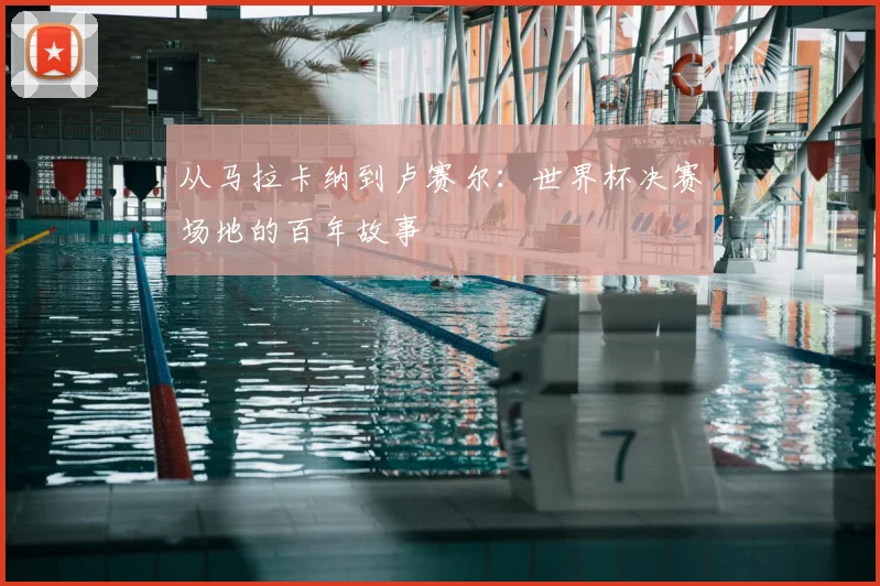 从马拉卡纳到卢赛尔：世界杯决赛场地的百年故事
