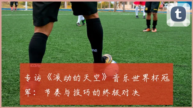 专访《滚动的天空》音乐世界杯冠军：节奏与技巧的终极对决