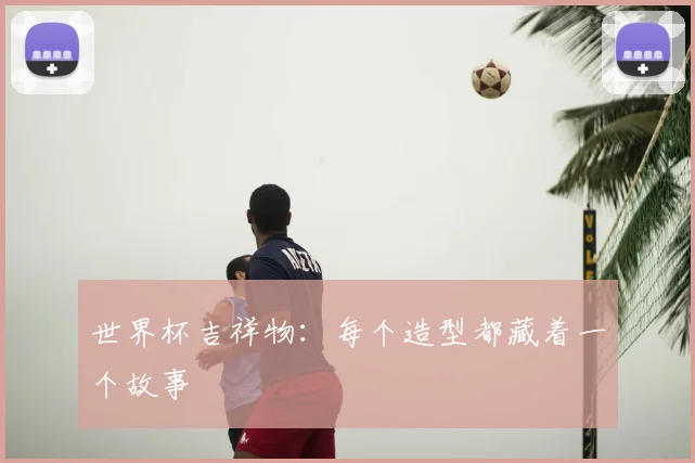 世界杯吉祥物：每个造型都藏着一个故事
