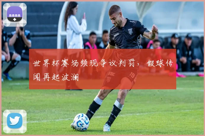 世界杯赛场频现争议判罚,假球传闻再起波澜