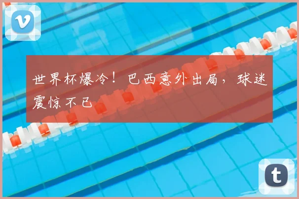 世界杯爆冷！巴西意外出局，球迷震惊不已