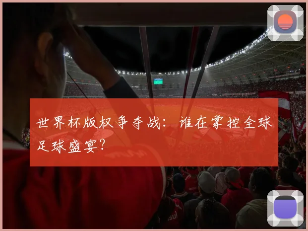 世界杯版权争夺战：谁在掌控全球足球盛宴？