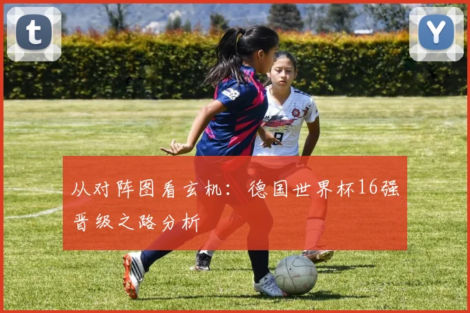 从对阵图看玄机：德国世界杯16强晋级之路分析