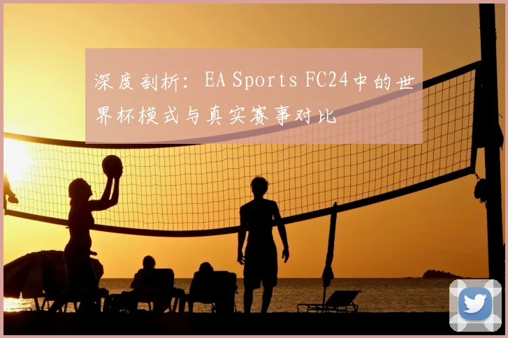 深度剖析：EA Sports FC24中的世界杯模式与真实赛事对比