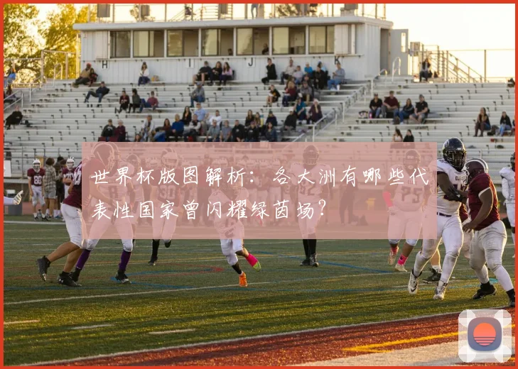 世界杯版图解析：各大洲有哪些代表性国家曾闪耀绿茵场？