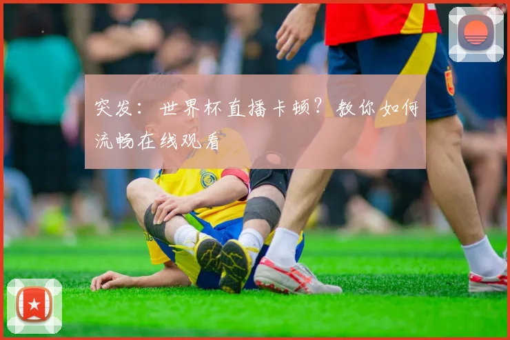 突发：世界杯直播卡顿？教你如何流畅在线观看