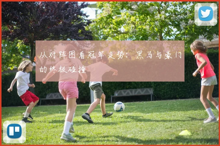 从对阵图看冠军走势：黑马与豪门的终极碰撞