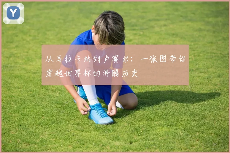 从马拉卡纳到卢赛尔：一张图带你穿越世界杯的沸腾历史