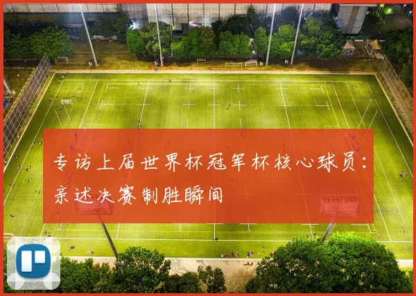 专访上届世界杯冠军杯核心球员：亲述决赛制胜瞬间