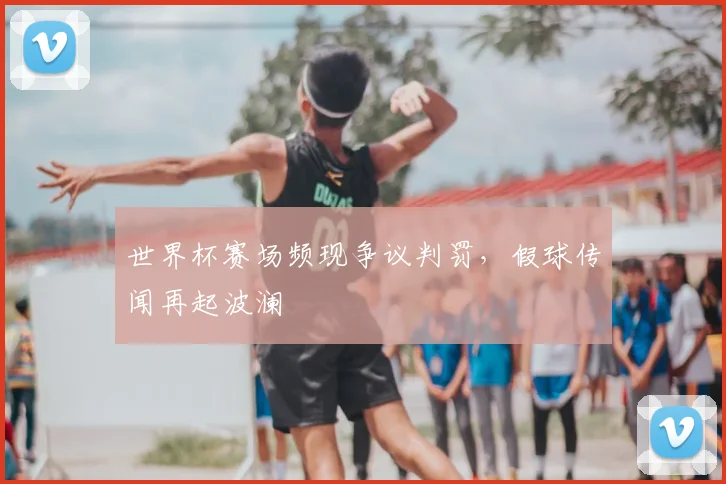 世界杯赛场频现争议判罚,假球传闻再起波澜
