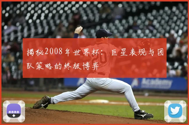 揭秘2008年世界杯：巨星表现与团队策略的终极博弈