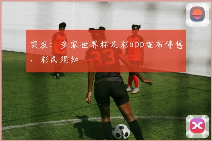 突发：多家世界杯足彩app宣布停售，彩民须知